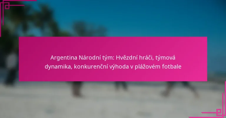 Argentina Národní tým: Hvězdní hráči, týmová dynamika, konkurenční výhoda v plážovém fotbale
