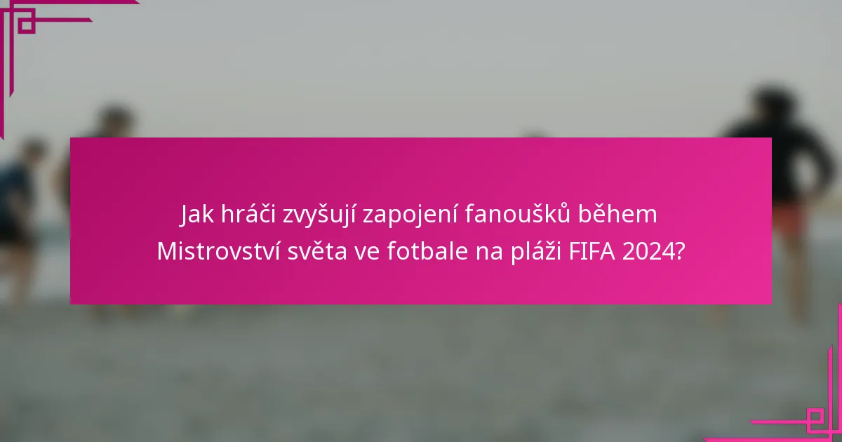 Jak hráči zvyšují zapojení fanoušků během Mistrovství světa ve fotbale na pláži FIFA 2024?