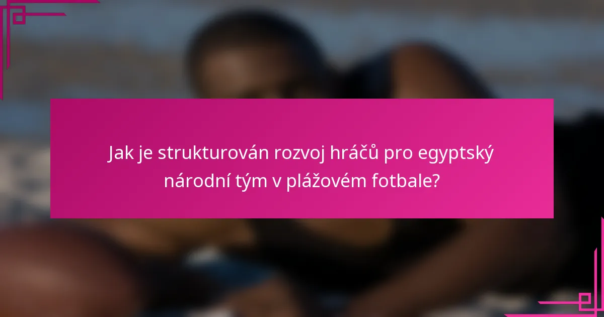 Jak je strukturován rozvoj hráčů pro egyptský národní tým v plážovém fotbale?