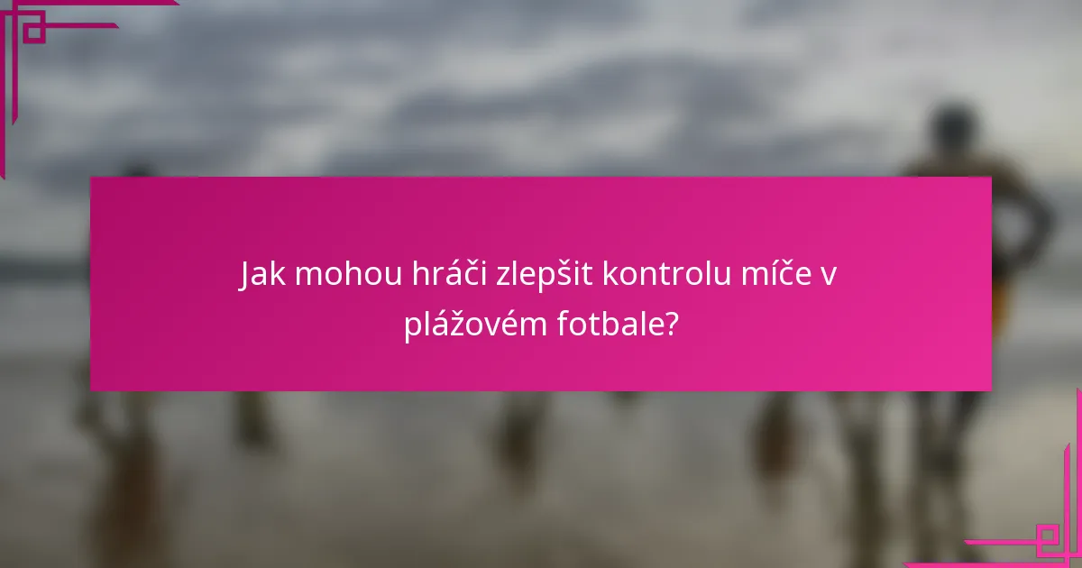 Jak mohou hráči zlepšit kontrolu míče v plážovém fotbale?