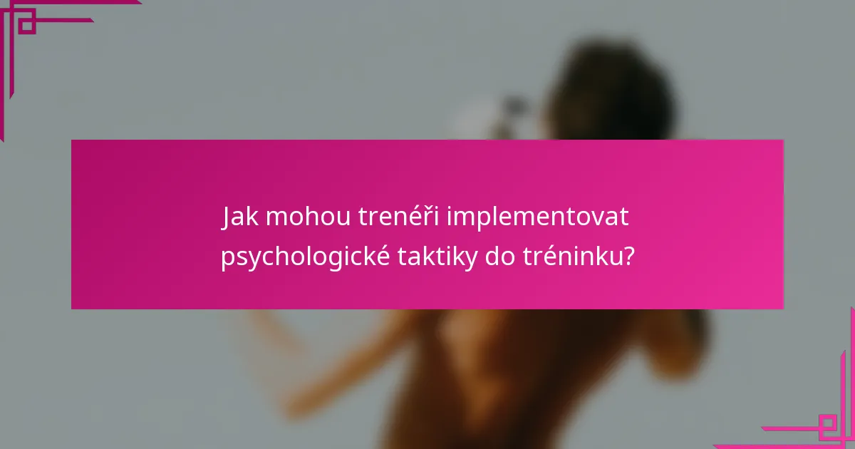 Jak mohou trenéři implementovat psychologické taktiky do tréninku?