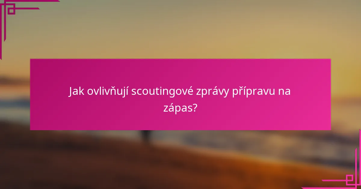 Jak ovlivňují scoutingové zprávy přípravu na zápas?