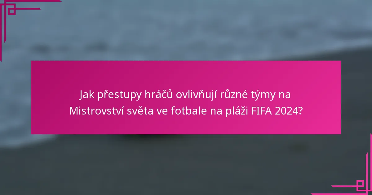 Jak přestupy hráčů ovlivňují různé týmy na Mistrovství světa ve fotbale na pláži FIFA 2024?