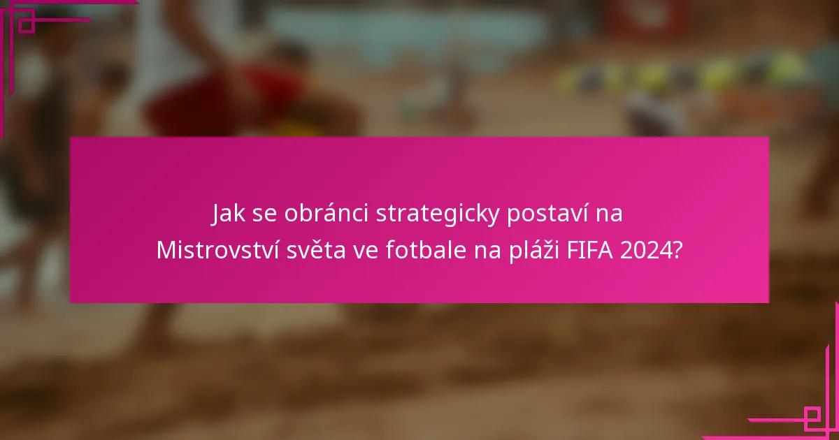 Jak se obránci strategicky postaví na Mistrovství světa ve fotbale na pláži FIFA 2024?