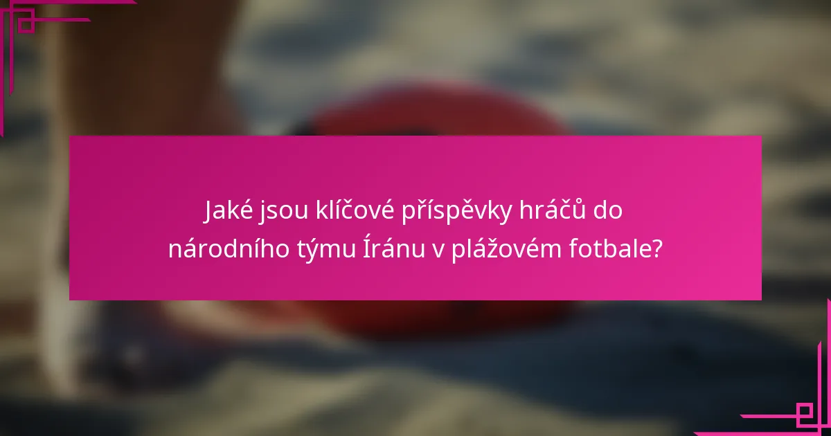 Jaké jsou klíčové příspěvky hráčů do národního týmu Íránu v plážovém fotbale?