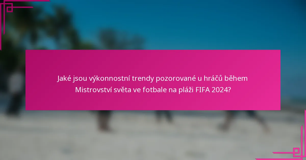 Jaké jsou výkonnostní trendy pozorované u hráčů během Mistrovství světa ve fotbale na pláži FIFA 2024?