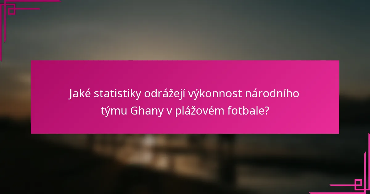 Jaké statistiky odrážejí výkonnost národního týmu Ghany v plážovém fotbale?