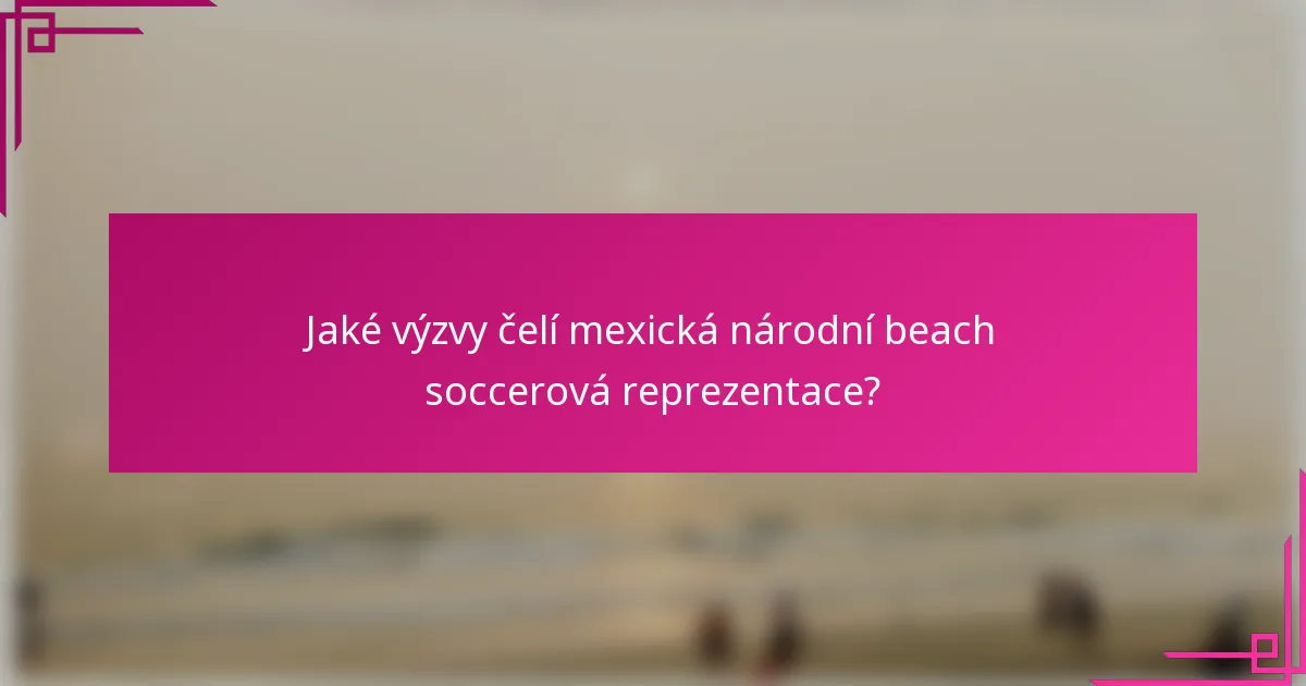 Jaké výzvy čelí mexická národní beach soccerová reprezentace?