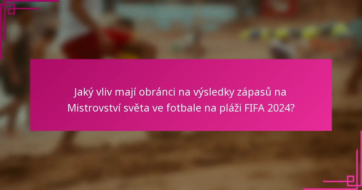 Jaký vliv mají obránci na výsledky zápasů na Mistrovství světa ve fotbale na pláži FIFA 2024?