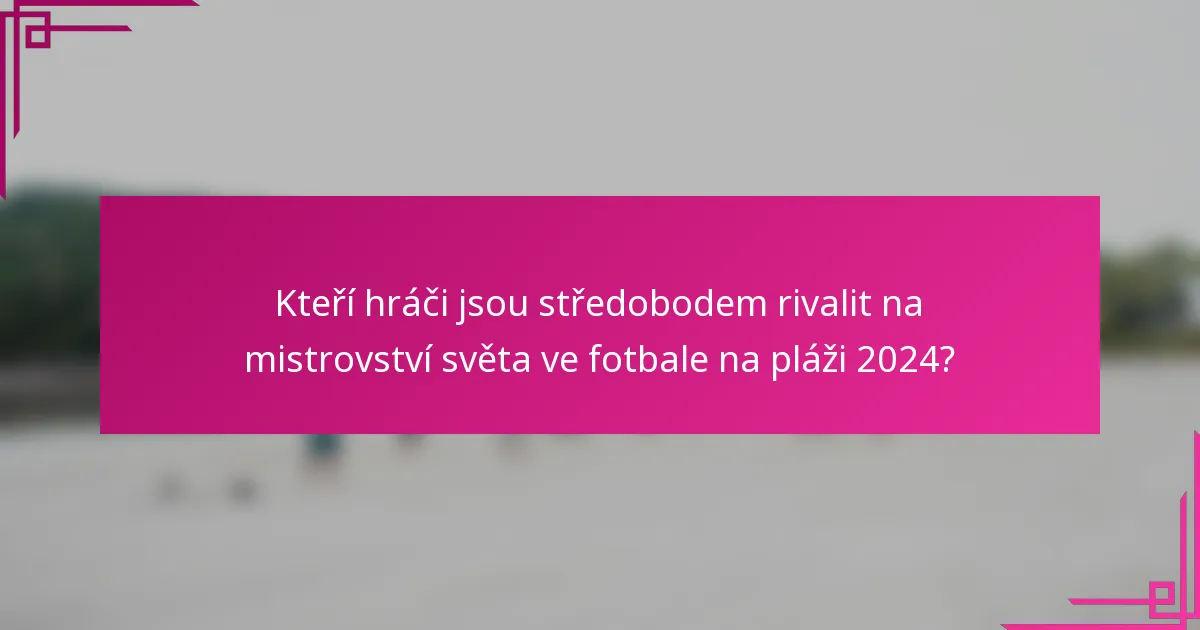 Kteří hráči jsou středobodem rivalit na mistrovství světa ve fotbale na pláži 2024?