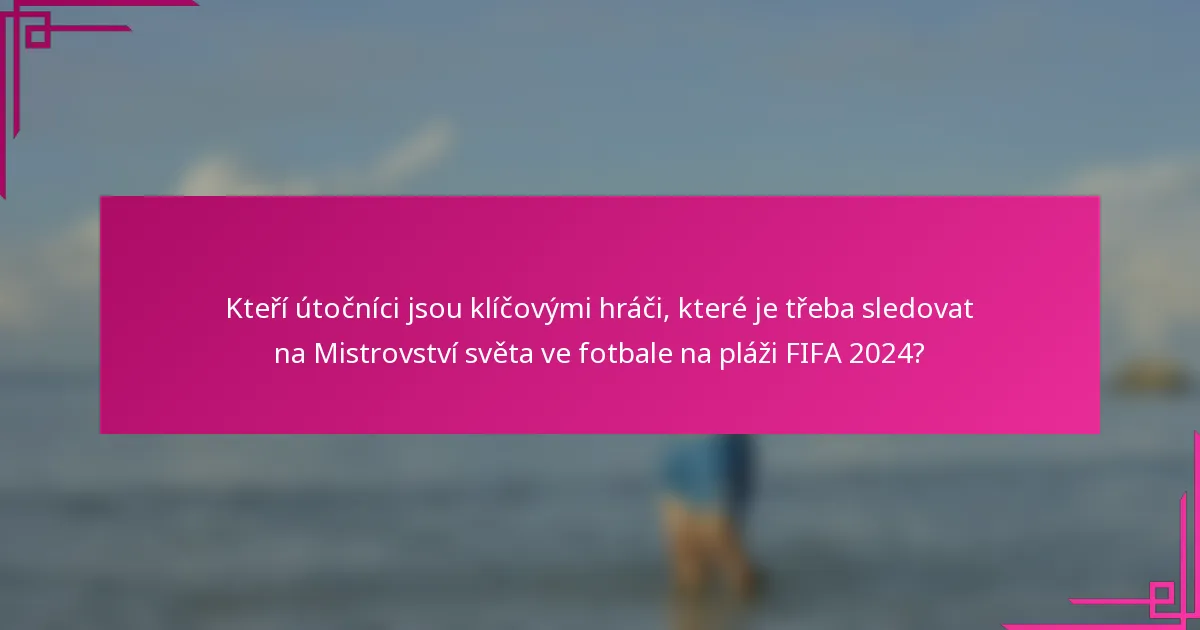 Kteří útočníci jsou klíčovými hráči, které je třeba sledovat na Mistrovství světa ve fotbale na pláži FIFA 2024?